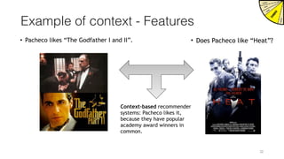Example of context - Features
• Pacheco likes “The Godfather I and II”. • Does Pacheco like “Heat”?
Context-based recommender
systems: Pacheco likes it,
because they have popular
academy award winners in
common.
32
 