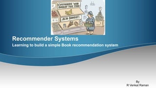 Recommender Systems
Learning to build a simple Book recommendation system
By
R Venkat Raman
 