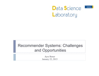 Recommender Systems: Challenges
and Opportunities
Ayse Bener
January 22, 2015
 