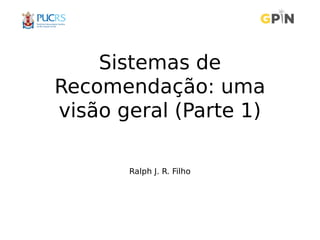 Sistemas de
Recomendação: uma
visão geral (Parte 1)
Ralph J. R. Filho
 