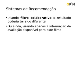 Sistemas de Recomendação
•Usando filtro colaborativo o resultado
poderia ter sido diferente
•Ou ainda, usando apenas a informação da
avaliação disponível para este filme
 