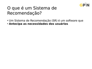 O que é um Sistema de
Recomendação?
• Um Sistema de Recomendação (SR) é um software que
• Antecipa as necessidades dos usuários
 