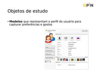 Objetos de estudo
• Modelos que representam o perfil do usuário para
capturar preferências e gostos
 