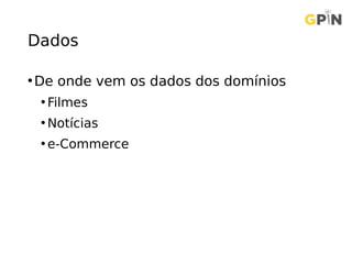 Dados
•De onde vem os dados dos domínios
• Filmes
• Notícias
• e-Commerce
 