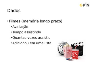 Dados
•Filmes (memória longo prazo)
• Avaliação
• Tempo assistindo
• Quantas vezes assistiu
• Adicionou em uma lista
 