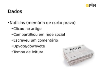 Dados
•Notícias (memória de curto prazo)
• Clicou no artigo
• Compartilhou em rede social
• Escreveu um comentário
• Upvote/downvote
• Tempo de leitura
 