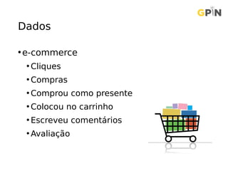 Dados
•e-commerce
• Cliques
• Compras
• Comprou como presente
• Colocou no carrinho
• Escreveu comentários
• Avaliação
 