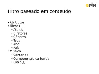 Filtro baseado em conteúdo
• Atributos
• Filmes
• Atores
• Diretores
• Gêneros
• Tags
• Ano
• País
• Música
• Cantor(a)
• Componentes da banda
• Estilo(s)
 