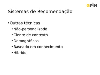 Sistemas de Recomendação
•Outras técnicas
• Não-personalizado
• Ciente de contexto
• Demográficos
• Baseado em conhecimento
• Híbrido
 