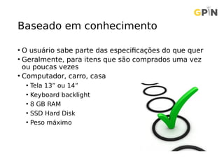 Baseado em conhecimento
• O usuário sabe parte das especificações do que quer
• Geralmente, para itens que são comprados uma vez
ou poucas vezes
• Computador, carro, casa
• Tela 13” ou 14”
• Keyboard backlight
• 8 GB RAM
• SSD Hard Disk
• Peso máximo
 