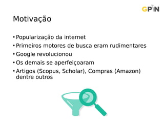 Motivação
• Popularização da internet
• Primeiros motores de busca eram rudimentares
• Google revolucionou
• Os demais se aperfeiçoaram
• Artigos (Scopus, Scholar), Compras (Amazon)
dentre outros
 
