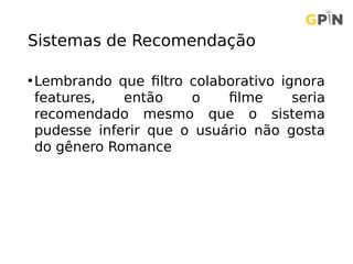 Sistemas de Recomendação
•Lembrando que filtro colaborativo ignora
features, então o filme seria
recomendado mesmo que o sistema
pudesse inferir que o usuário não gosta
do gênero Romance
 