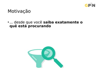 Motivação
• ... desde que você saiba exatamente o
quê está procurando
 