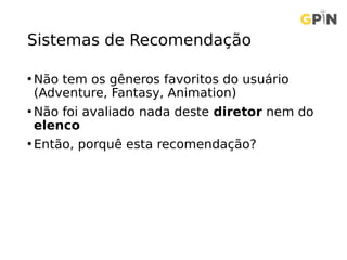 Sistemas de Recomendação
• Não tem os gêneros favoritos do usuário
(Adventure, Fantasy, Animation)
• Não foi avaliado nada deste diretor nem do
elenco
• Então, porquê esta recomendação?
 