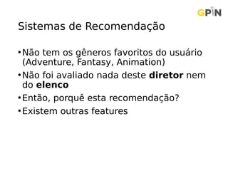 Sistemas de Recomendação
•Não tem os gêneros favoritos do usuário
(Adventure, Fantasy, Animation)
•Não foi avaliado nada deste diretor nem
do elenco
•Então, porquê esta recomendação?
•Existem outras features
 