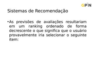 Sistemas de Recomendação
•As previsões de avaliações resultariam
em um ranking ordenado de forma
decrescente o que significa que o usuário
provavelmente iria selecionar o seguinte
item:
 