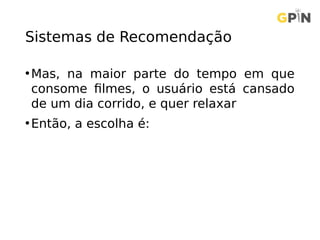 Sistemas de Recomendação
•Mas, na maior parte do tempo em que
consome filmes, o usuário está cansado
de um dia corrido, e quer relaxar
•Então, a escolha é:
 