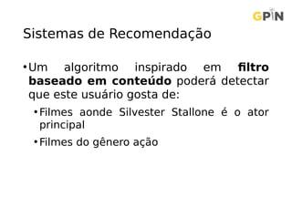 Sistemas de Recomendação
•Um algoritmo inspirado em filtro
baseado em conteúdo poderá detectar
que este usuário gosta de:
• Filmes aonde Silvester Stallone é o ator
principal
• Filmes do gênero ação
 