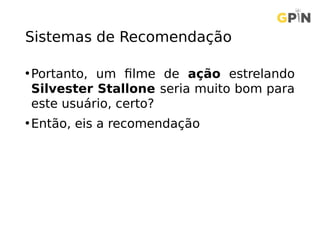 Sistemas de Recomendação
•Portanto, um filme de ação estrelando
Silvester Stallone seria muito bom para
este usuário, certo?
•Então, eis a recomendação
 