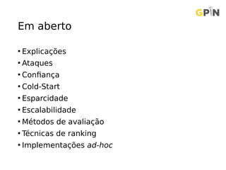 Em aberto
• Explicações
• Ataques
• Confiança
• Cold-Start
• Esparcidade
• Escalabilidade
• Métodos de avaliação
• Técnicas de ranking
• Implementações ad-hoc
 