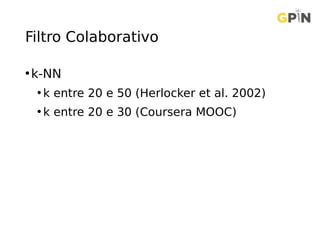 Filtro Colaborativo
•k-NN
• k entre 20 e 50 (Herlocker et al. 2002)
• k entre 20 e 30 (Coursera MOOC)
 