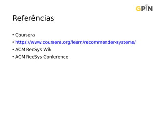 Referências
• Coursera
• https://www.coursera.org/learn/recommender-systems/
• ACM RecSys Wiki
• ACM RecSys Conference
 