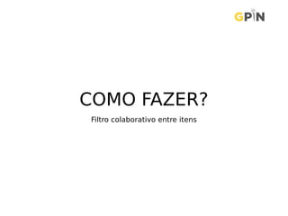 COMO FAZER?
Filtro colaborativo entre itens
 
