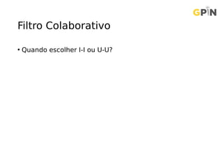 Filtro Colaborativo
• Quando escolher I-I ou U-U?
 