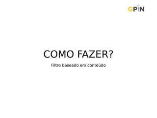 COMO FAZER?
Filtro baseado em conteúdo
 