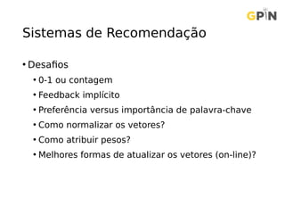 Sistemas de Recomendação
• Desafios
• 0-1 ou contagem
• Feedback implícito
• Preferência versus importância de palavra-chave
• Como normalizar os vetores?
• Como atribuir pesos?
• Melhores formas de atualizar os vetores (on-line)?
 