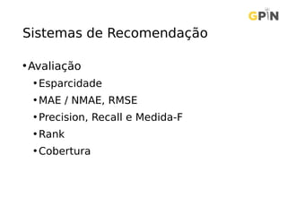 Sistemas de Recomendação
•Avaliação
• Esparcidade
• MAE / NMAE, RMSE
• Precision, Recall e Medida-F
• Rank
• Cobertura
 