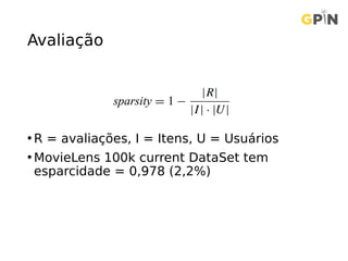 Avaliação
• R = avaliações, I = Itens, U = Usuários
• MovieLens 100k current DataSet tem
esparcidade = 0,978 (2,2%)
 