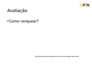 Avaliação
•Como ranquear?
http://www.evanmiller.org/how-not-to-sort-by-average-rating.html
 