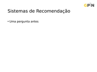 Sistemas de Recomendação
• Uma pergunta antes
 
