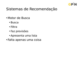 Sistemas de Recomendação
• Motor de Busca
• Busca
• Filtra
• Faz previsões
• Apresenta uma lista
• Falta apenas uma coisa
 
