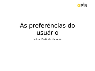 As preferências do
usuário
a.k.a. Perfil do Usuário
 