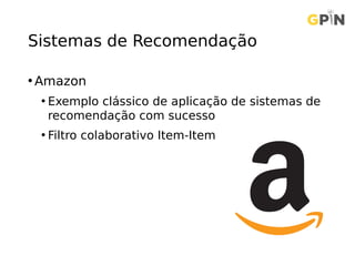 Sistemas de Recomendação
• Amazon
• Exemplo clássico de aplicação de sistemas de
recomendação com sucesso
• Filtro colaborativo Item-Item
 