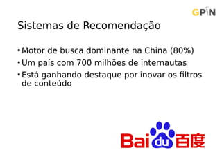 Sistemas de Recomendação
• Motor de busca dominante na China (80%)
• Um país com 700 milhões de internautas
• Está ganhando destaque por inovar os filtros
de conteúdo
 