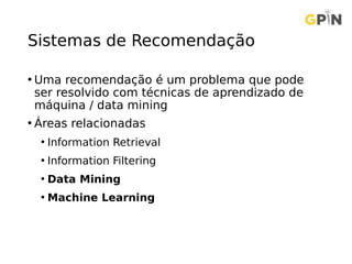 Sistemas de Recomendação
• Uma recomendação é um problema que pode
ser resolvido com técnicas de aprendizado de
máquina / data mining
• Áreas relacionadas
• Information Retrieval
• Information Filtering
• Data Mining
• Machine Learning
 