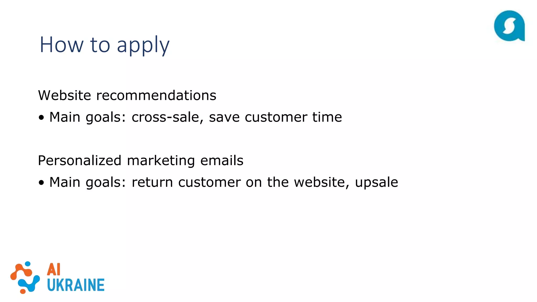 How to apply
Website recommendations
• Main goals: cross-sale, save customer time
Personalized marketing emails
• Main goals: return customer on the website, upsale
 