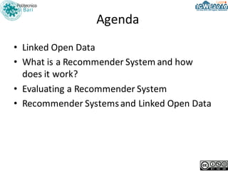 Agenda
• Linked Open	Data
• What is a	Recommender System	and	how
does it work?
• Evaluating a	Recommender System
• Recomme...