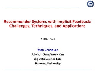 Recommender Systems with Implicit Feedback:
Challenges, Techniques, and Applications
Yeon-Chang Lee
Advisor: Sang-Wook Kim
Big Data Science Lab.
Hanyang University
2018-02-21
 
