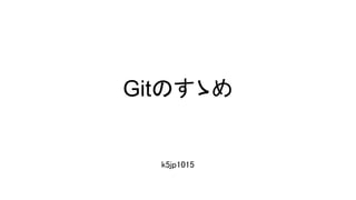 Gitのすゝめ
k5jp1015
 