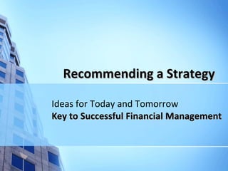 Recommending a StrategyRecommending a Strategy
Ideas for Today and Tomorrow
Key to Successful Financial ManagementKey to Successful Financial Management
 