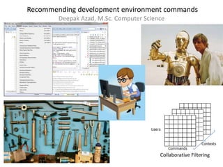 Recommending development environment commands
        Deepak Azad, M.Sc. Computer Science




                                         Collaborative Filtering
 
