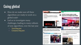 Going global
● How do we make sure all these
algorithms are ready to work on a
global scale?
● Led us to investigate many
challenges, leading to many rollouts
of new algorithms, over the last year
○ Tech blog post
○ Company blog post
 