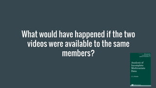 What would have happened if the two
videos were available to the same
members?
 