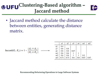Recommending Refactoring Operations in Large Software SystemsClustering-Based algorithm – Jaccard method 
•Jaccard method calculate the distance between entities, generating distance matrix.  