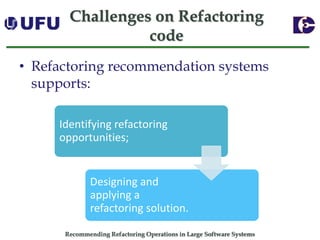 Recommending Refactoring Operations in Large Software SystemsChallenges on Refactoring code 
•Refactoring recommendation systems supports: 
Identifying refactoring opportunities; 
Designing and applying a refactoring solution.  