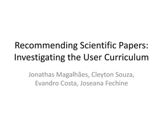 Recommending Scientific Papers:
Investigating the User Curriculum
Jonathas Magalhães, Cleyton Souza,
Evandro Costa, Joseana Fechine
 